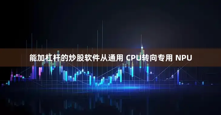 能加杠杆的炒股软件从通用 CPU转向专用 NPU