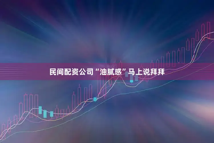 民间配资公司“油腻感”马上说拜拜
