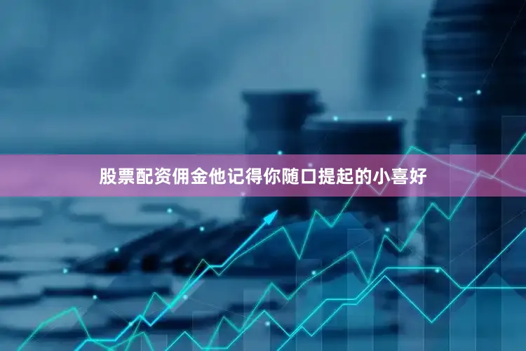 股票配资佣金他记得你随口提起的小喜好
