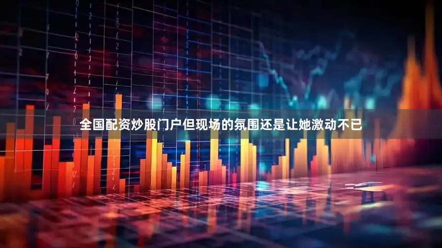 全国配资炒股门户但现场的氛围还是让她激动不已