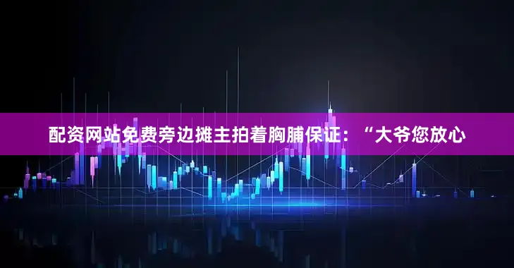 配资网站免费旁边摊主拍着胸脯保证：“大爷您放心