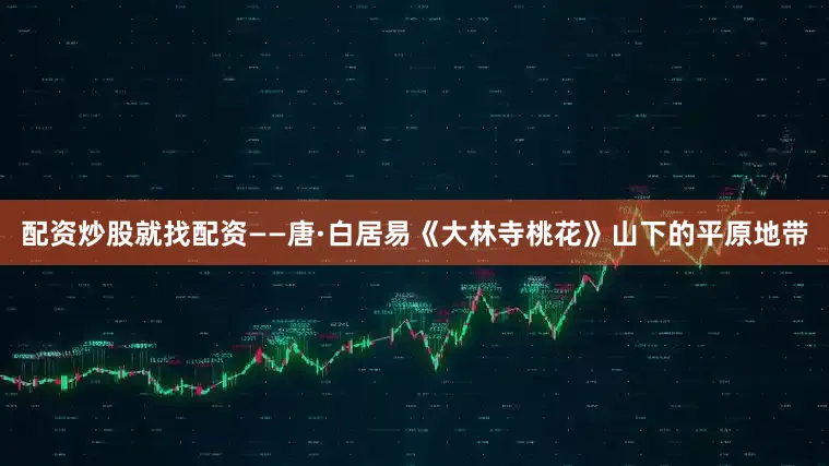 配资炒股就找配资——唐·白居易《大林寺桃花》山下的平原地带