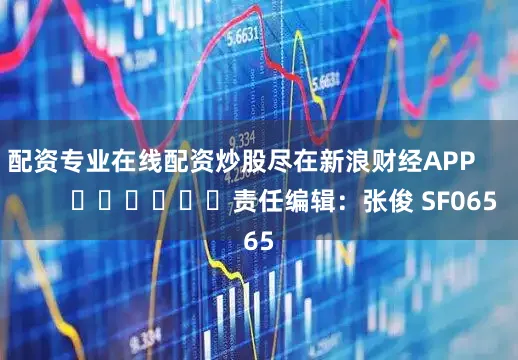 配资专业在线配资炒股尽在新浪财经APP            						责任编辑：张俊 SF065