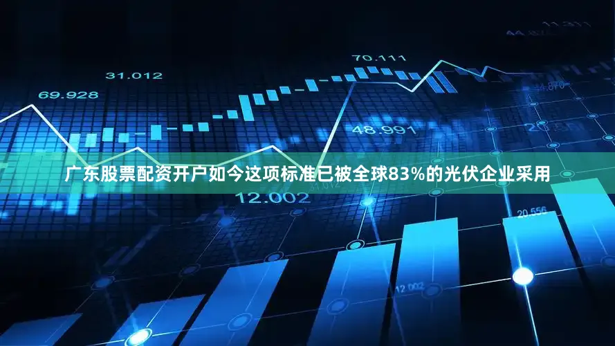 广东股票配资开户如今这项标准已被全球83%的光伏企业采用
