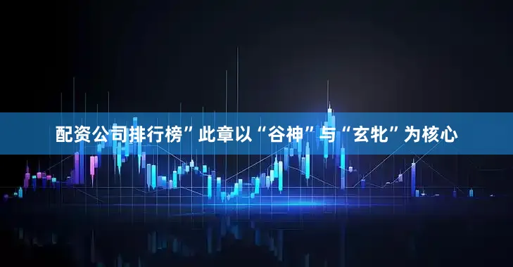 配资公司排行榜”此章以“谷神”与“玄牝”为核心